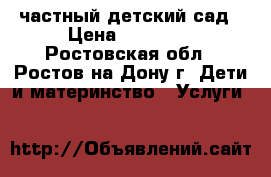 частный детский сад › Цена ­ 16 000 - Ростовская обл., Ростов-на-Дону г. Дети и материнство » Услуги   